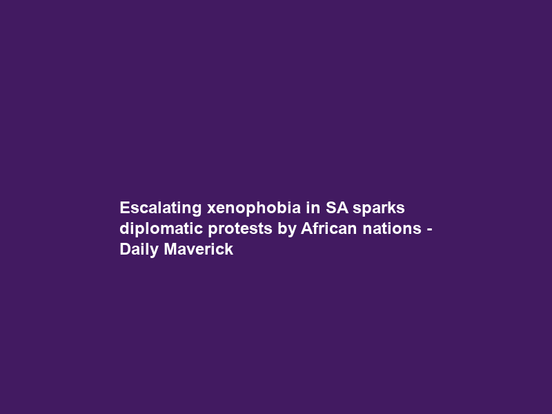 Escalating xenophobia in SA sparks diplomatic protests by African nations – Daily Maverick
