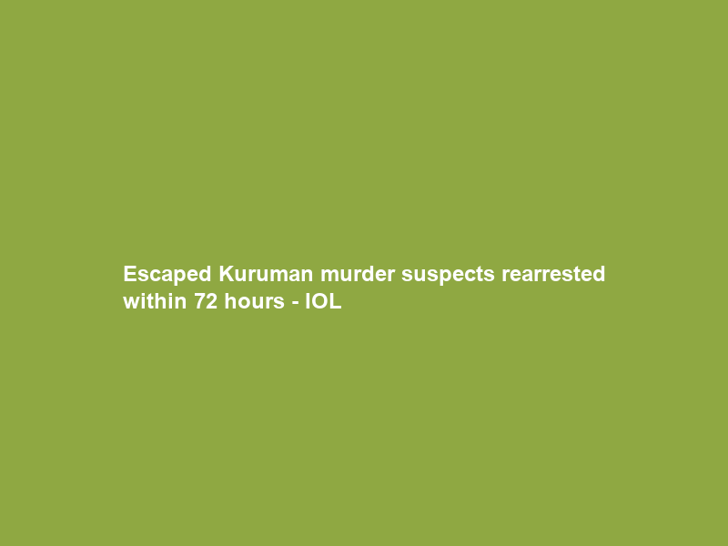 Escaped Kuruman murder suspects rearrested within 72 hours – IOL