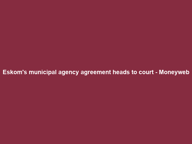 Eskom’s municipal agency agreement heads to court – Moneyweb
