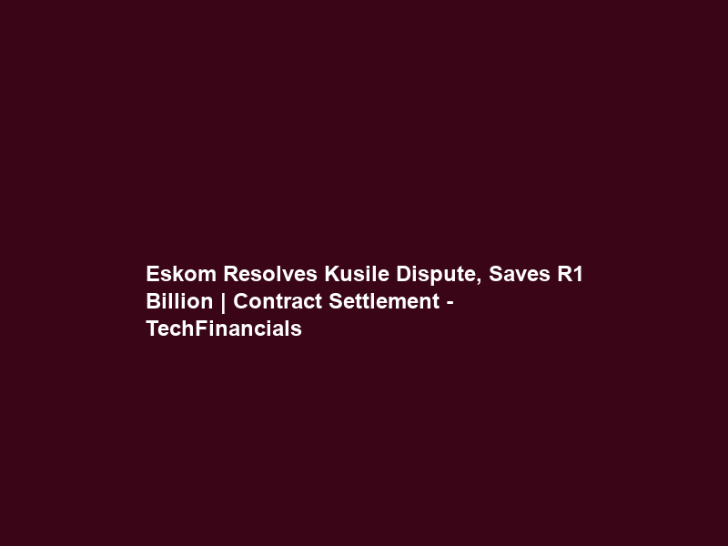 Eskom Resolves Kusile Dispute, Saves R1 Billion | Contract Settlement – TechFinancials