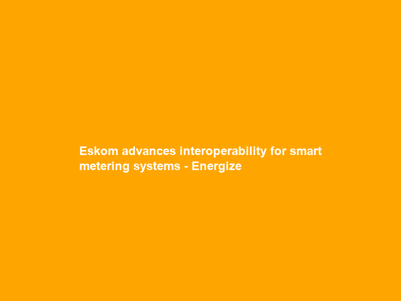 Eskom advances interoperability for smart metering systems – Energize