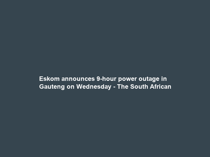 Eskom announces 9-hour power outage in Gauteng on Wednesday – The South African