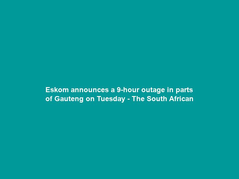 Eskom announces a 9-hour outage in parts of Gauteng on Tuesday – The South African