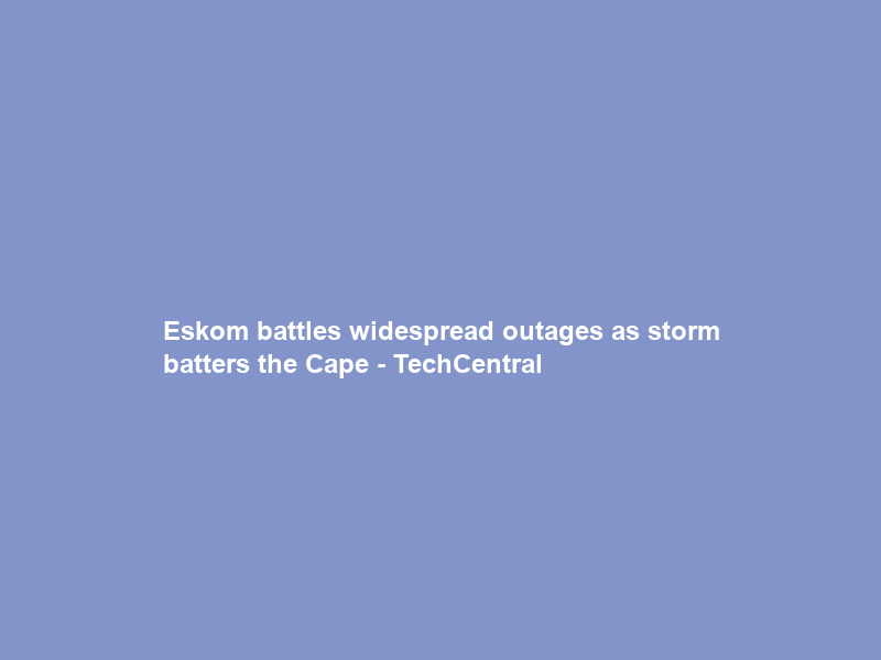 Eskom battles widespread outages as storm batters the Cape – TechCentral