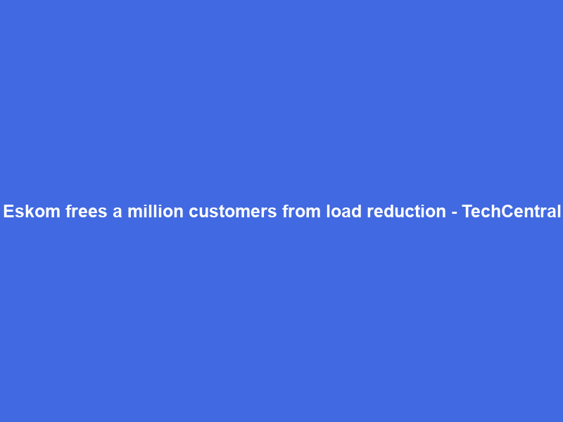 Eskom frees a million customers from load reduction – TechCentral