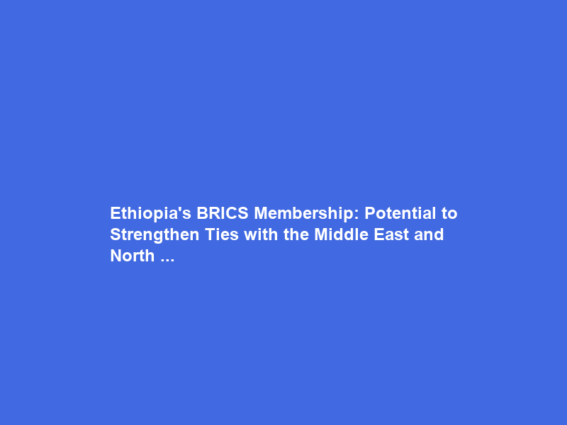 Ethiopia’s BRICS Membership: Potential to Strengthen Ties with the Middle East and North …