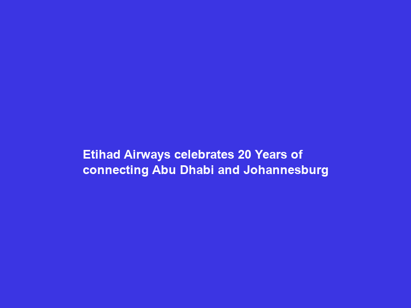 Etihad Airways celebrates 20 Years of connecting Abu Dhabi and Johannesburg