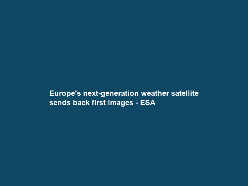 Europe’s next-generation weather satellite sends back first images – ESA