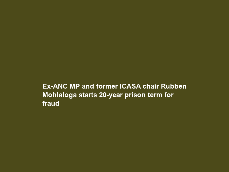 Ex-ANC MP and former ICASA chair Rubben Mohlaloga starts 20-year prison term for fraud