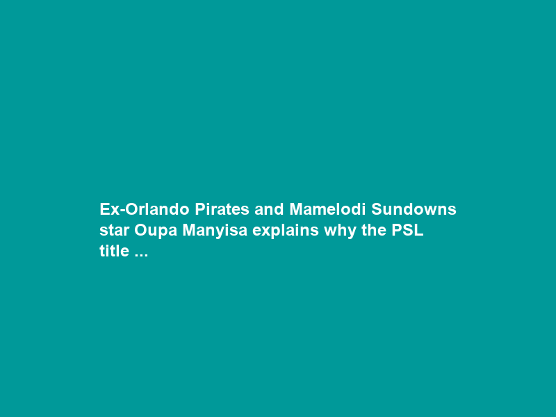 Ex-Orlando Pirates and Mamelodi Sundowns star Oupa Manyisa explains why the PSL title …
