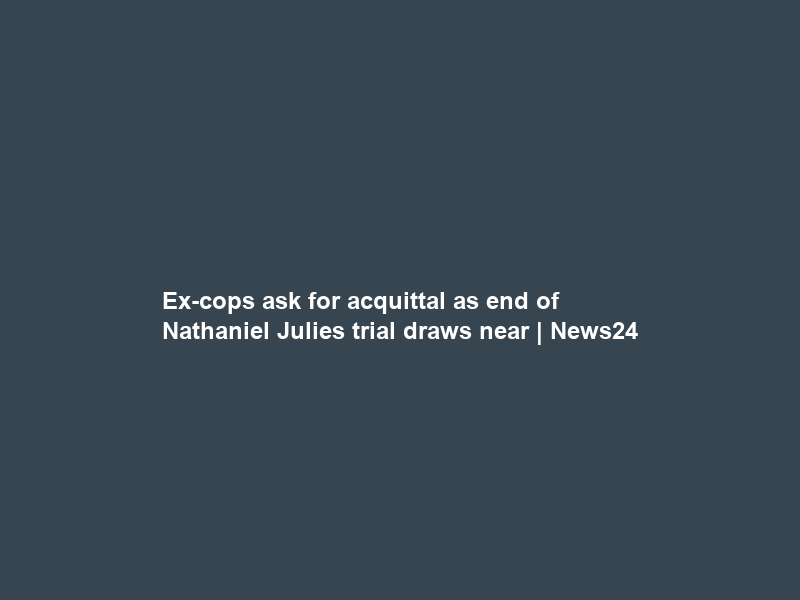 Ex-cops ask for acquittal as end of Nathaniel Julies trial draws near | News24
