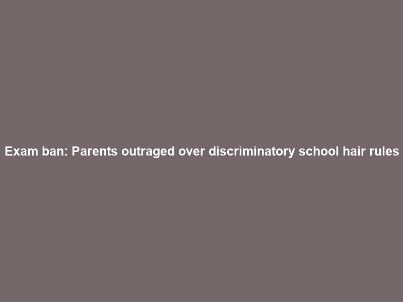 Exam ban: Parents outraged over ‘discriminatory’ school hair rules