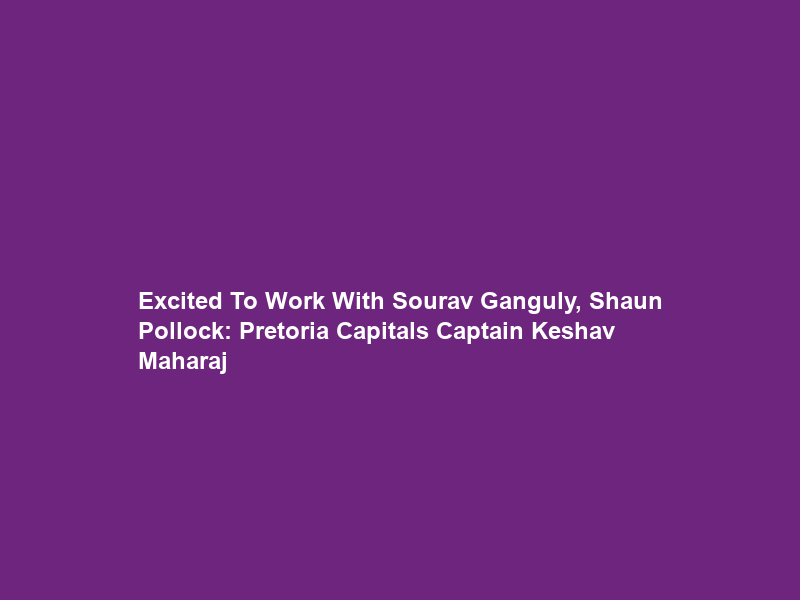 Excited To Work With Sourav Ganguly, Shaun Pollock: Pretoria Capitals Captain Keshav Maharaj