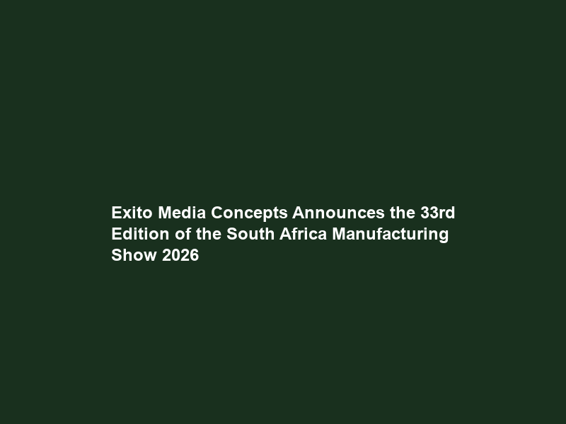 Exito Media Concepts Announces the 33rd Edition of the South Africa Manufacturing Show 2026