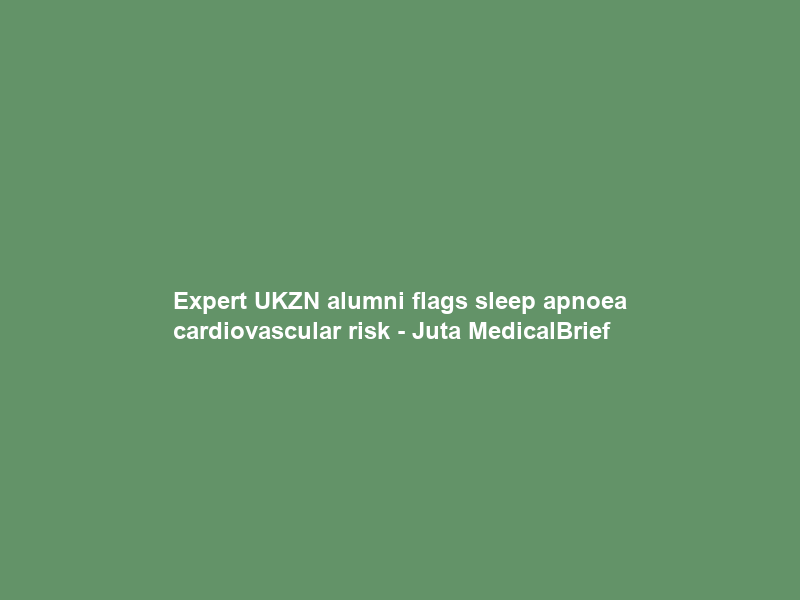 Expert UKZN alumni flags sleep apnoea cardiovascular risk – Juta MedicalBrief