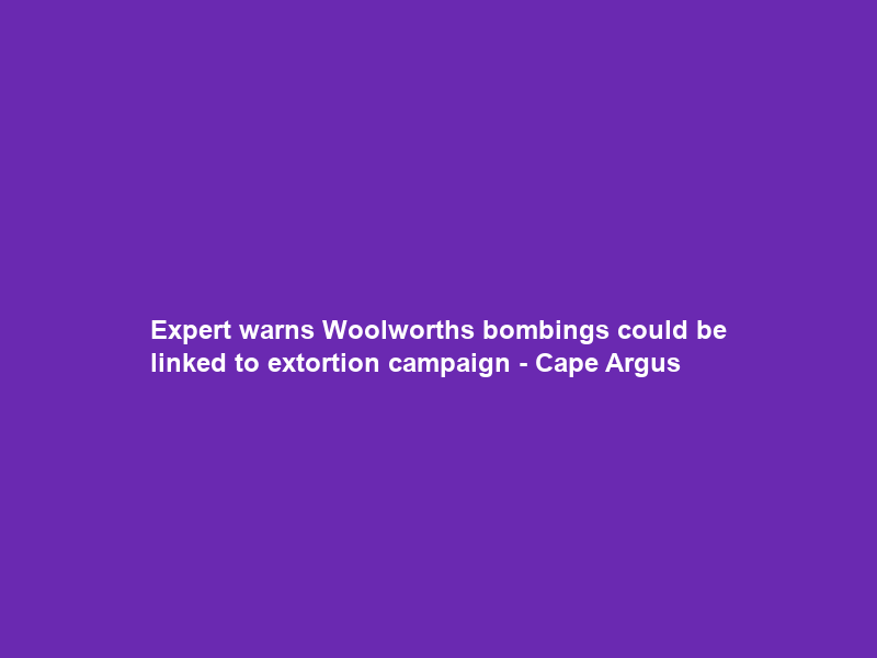 Expert warns Woolworths bombings could be linked to extortion campaign – Cape Argus