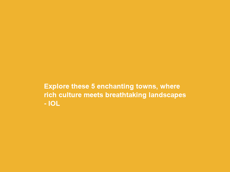 Explore these 5 enchanting towns, where rich culture meets breathtaking landscapes – IOL