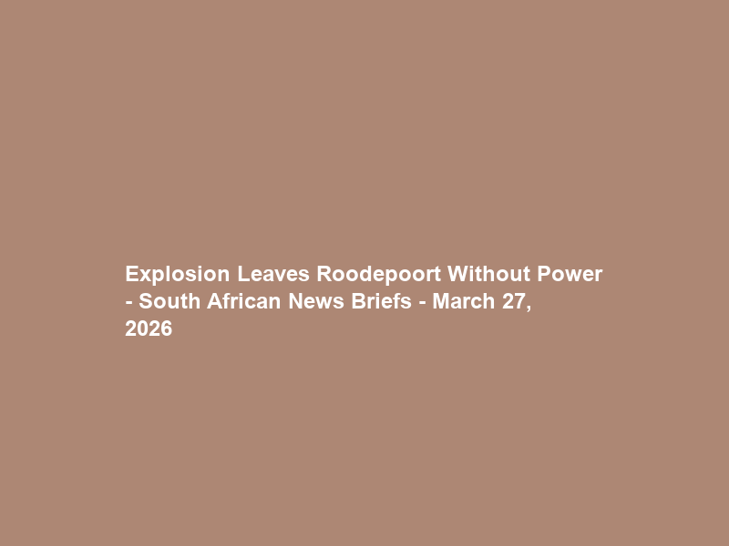 Explosion Leaves Roodepoort Without Power – South African News Briefs – March 27, 2026