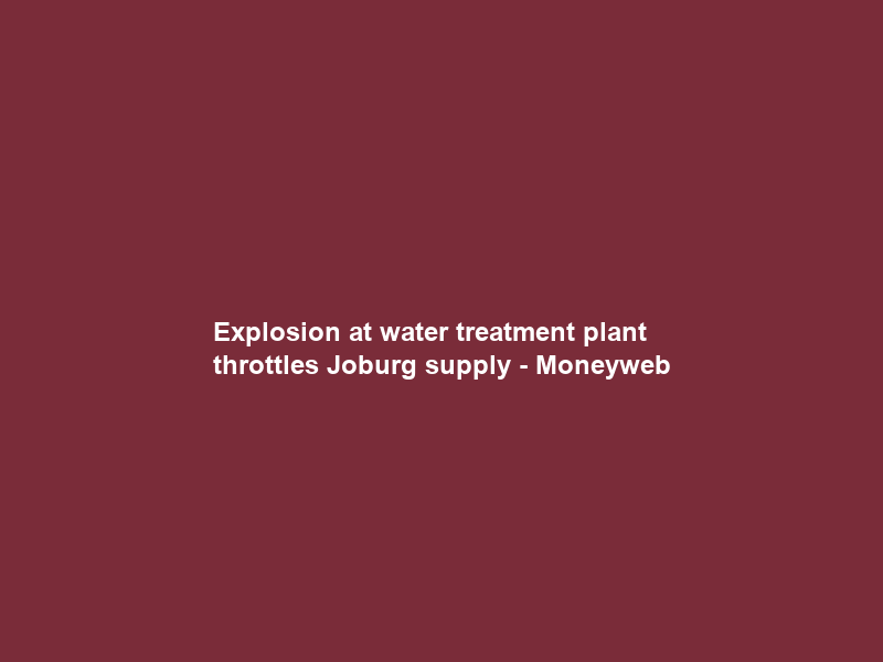 Explosion at water treatment plant throttles Joburg supply – Moneyweb