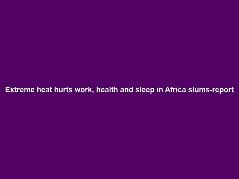 Extreme heat hurts work, health and sleep in Africa slums-report