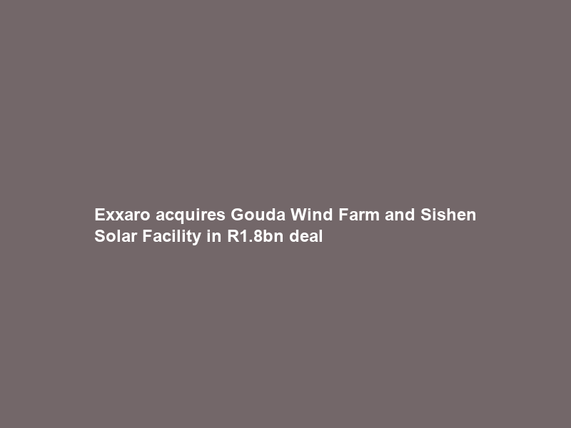 Exxaro acquires Gouda Wind Farm and Sishen Solar Facility in R1.8bn deal