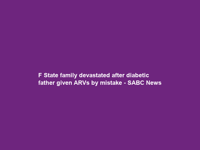 F State family devastated after diabetic father given ARVs by mistake – SABC News