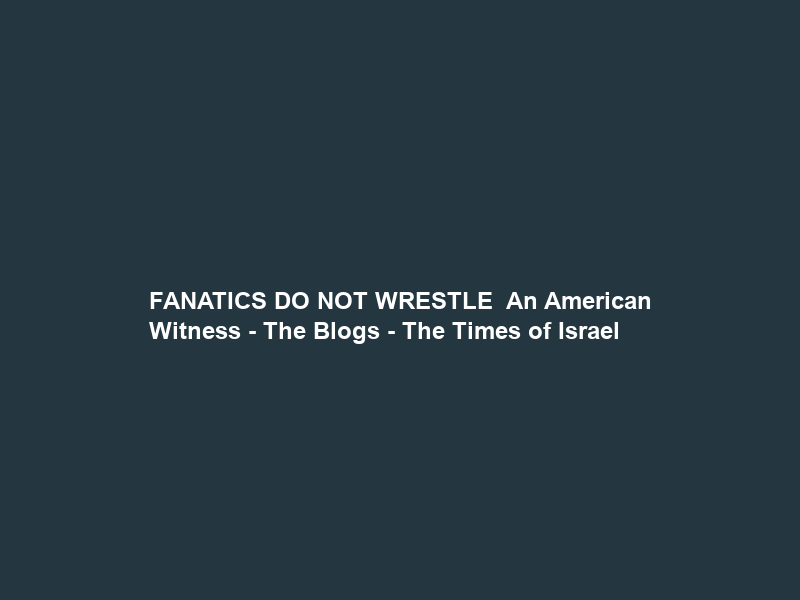 FANATICS DO NOT WRESTLE – An American Witness – The Blogs – The Times of Israel