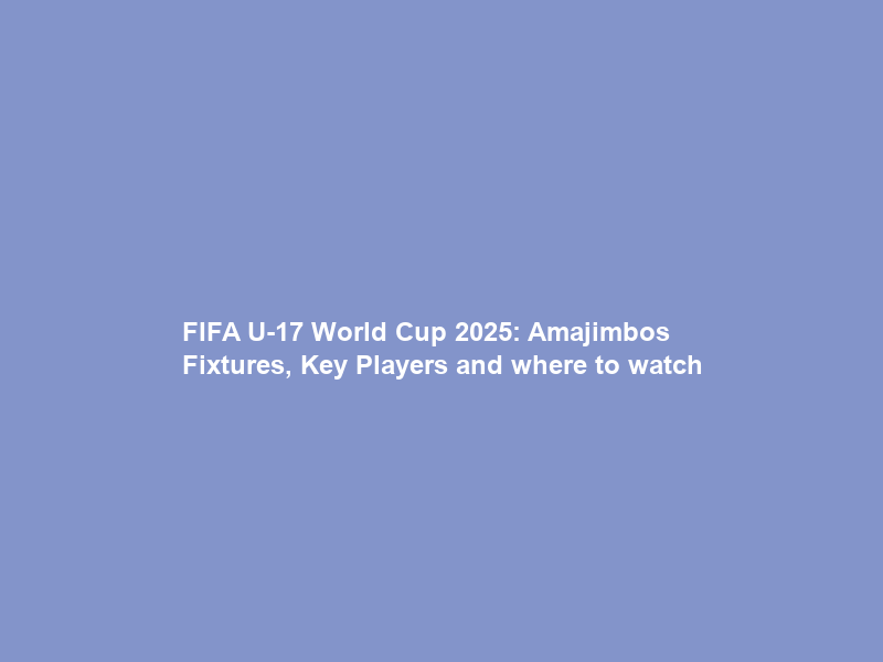 FIFA U-17 World Cup 2025: Amajimbos Fixtures, Key Players and where to watch