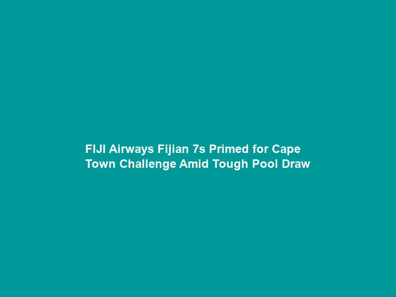 FIJI Airways Fijian 7s Primed for Cape Town Challenge Amid Tough Pool Draw