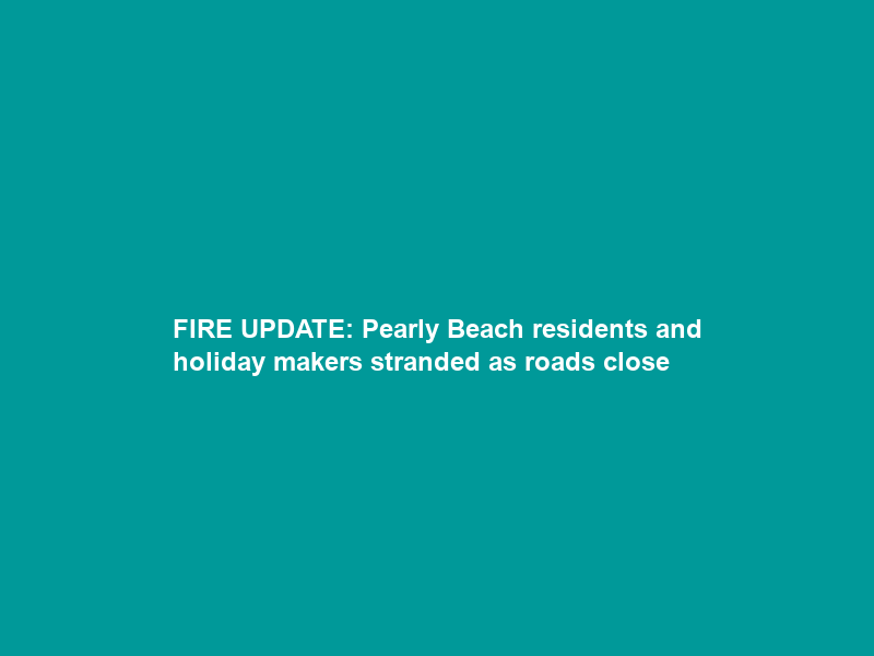 FIRE UPDATE: Pearly Beach residents and holiday makers stranded as roads close