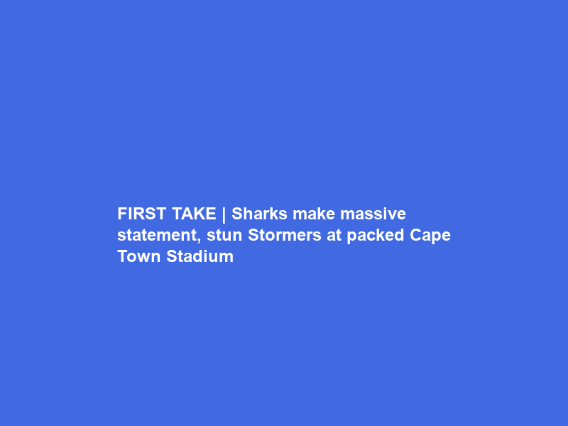 FIRST TAKE | Sharks make massive statement, stun Stormers at packed Cape Town Stadium