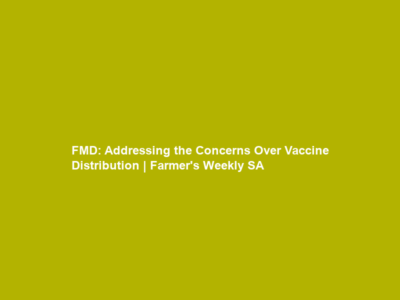 FMD: Addressing the Concerns Over Vaccine Distribution | Farmer’s Weekly SA