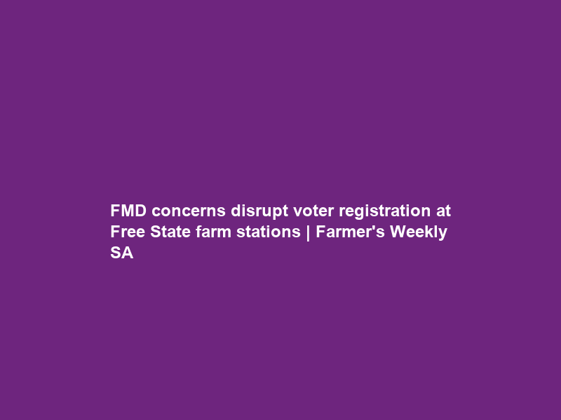 FMD concerns disrupt voter registration at Free State farm stations | Farmer’s Weekly SA