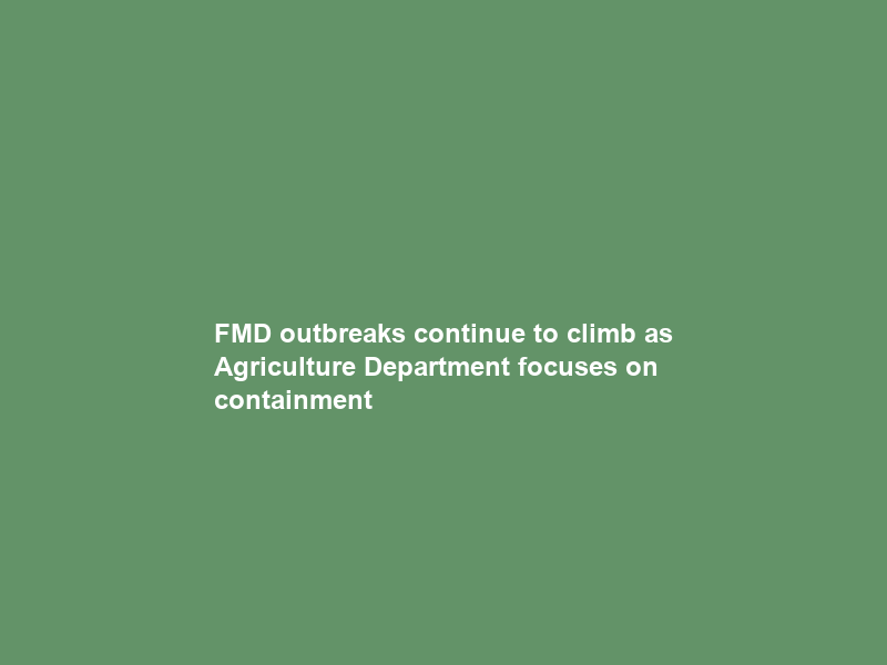 FMD outbreaks continue to climb as Agriculture Department focuses on containment