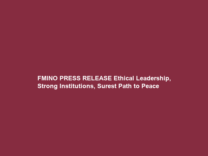FMINO PRESS RELEASE Ethical Leadership, Strong Institutions, Surest Path to Peace