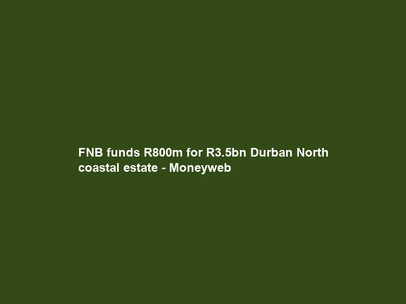 FNB funds R800m for R3.5bn Durban North coastal estate – Moneyweb
