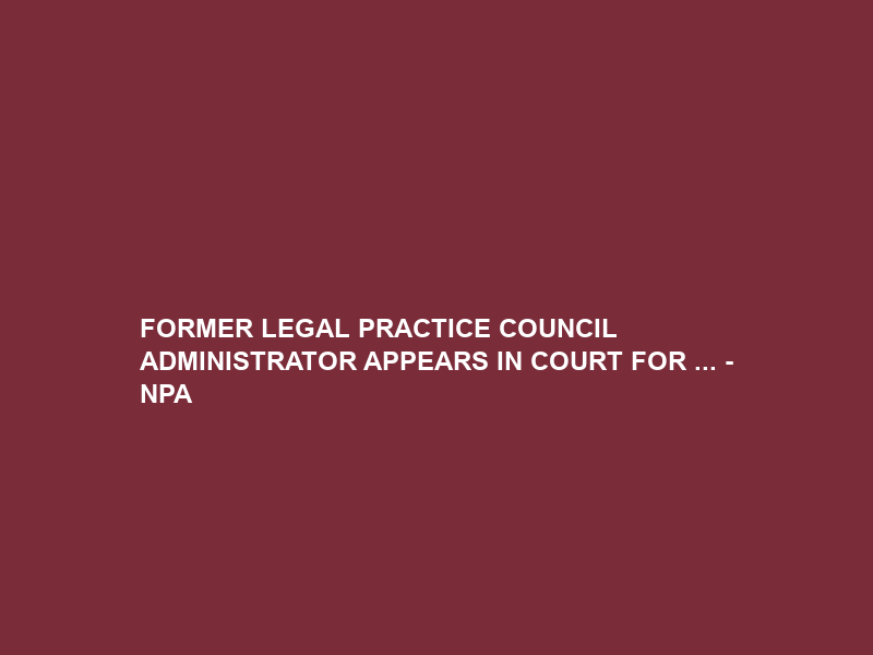 FORMER LEGAL PRACTICE COUNCIL ADMINISTRATOR APPEARS IN COURT FOR … – NPA