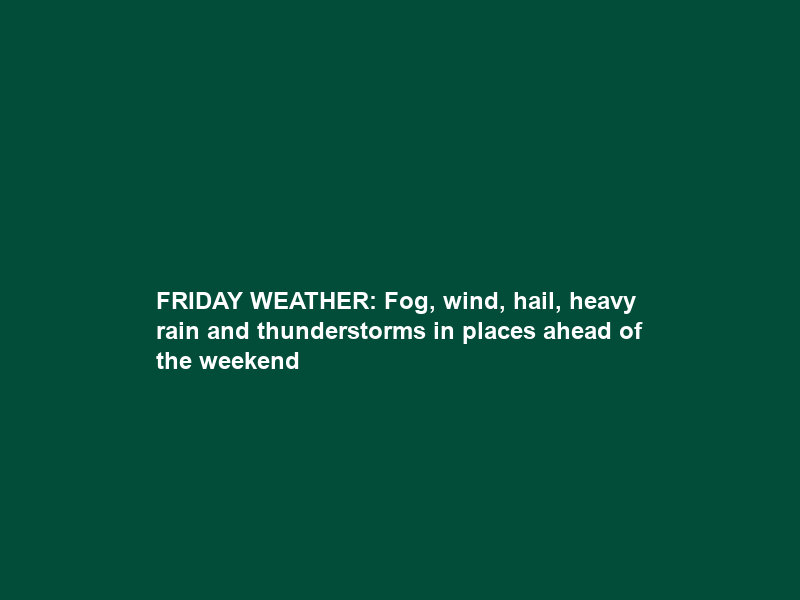 FRIDAY WEATHER: Fog, wind, hail, heavy rain and thunderstorms in places ahead of the weekend