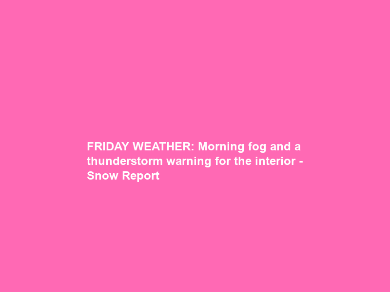 FRIDAY WEATHER: Morning fog and a thunderstorm warning for the interior – Snow Report