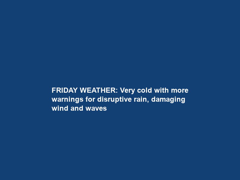 FRIDAY WEATHER: Very cold with more warnings for disruptive rain, damaging wind and waves