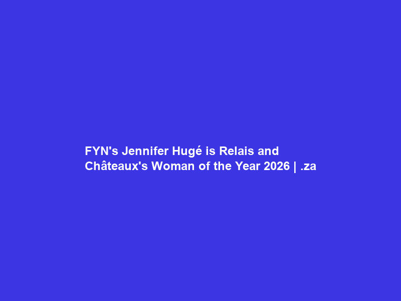 FYN’s Jennifer Hugé is Relais and Châteaux’s Woman of the Year 2026 | .za