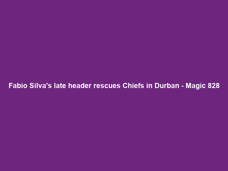 Fabio Silva’s late header rescues Chiefs in Durban – Magic 828