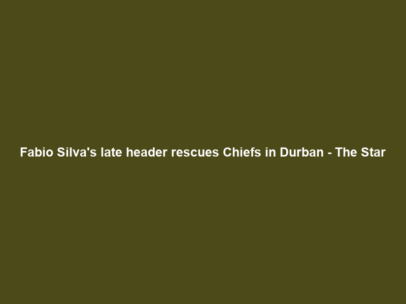 Fabio Silva’s late header rescues Chiefs in Durban – The Star
