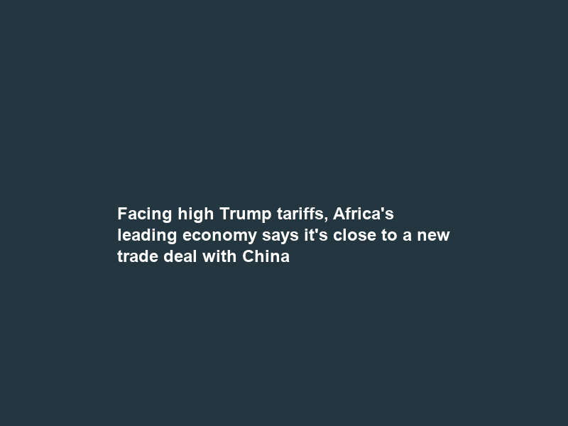 Facing high Trump tariffs, Africa’s leading economy says it’s close to a new trade deal with China