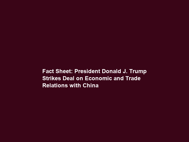 Fact Sheet: President Donald J. Trump Strikes Deal on Economic and Trade Relations with China