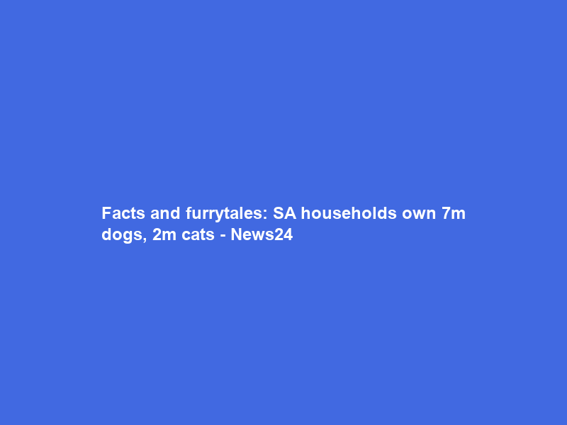 Facts and furrytales: SA households own 7m dogs, 2m cats – News24