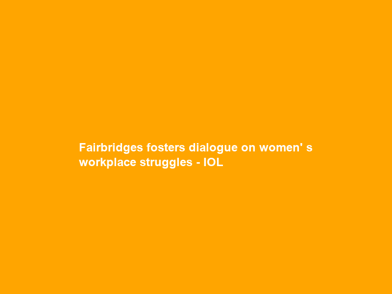Fairbridges fosters dialogue on women’ s workplace struggles – IOL