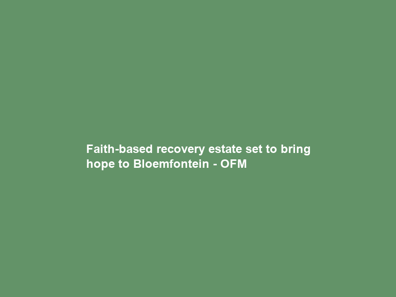 Faith-based recovery estate set to bring hope to Bloemfontein – OFM