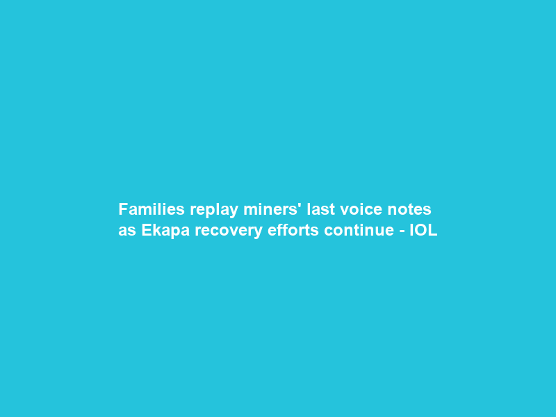 Families replay miners’ last voice notes as Ekapa recovery efforts continue – IOL