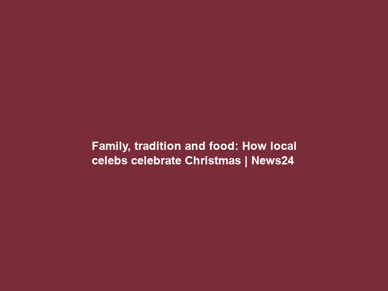 Family, tradition and food: How local celebs celebrate Christmas | News24